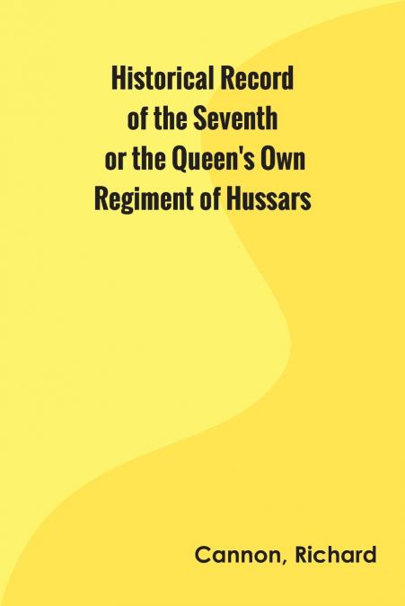 Historical Record of the Seventh, or the Queen’s Own Regiment of Hussars