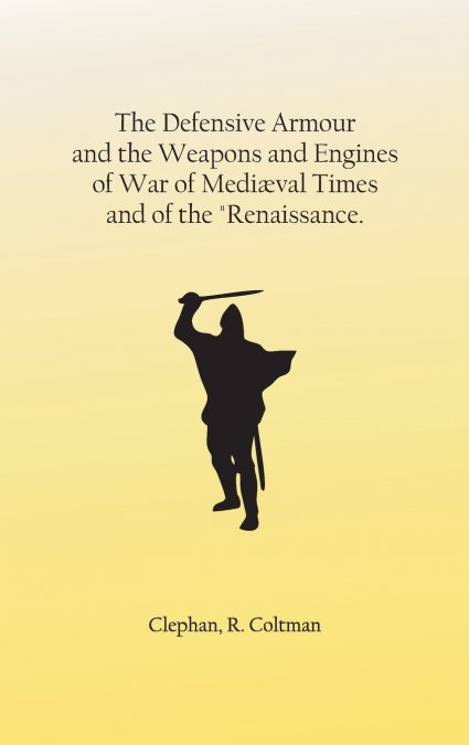 The Defensive Armour and the Weapons and Engines of War of Mediæval Times, and of the 'Renaissance.