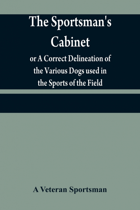 The sportsman’s cabinet; or A Correct Delineation of the Various Dogs used in the Sports of the Field; Including the Canine Race in General Consisting of A Series of Engravings of Every Distinct Breed