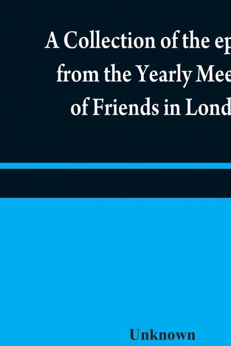 A collection of the epistles from the Yearly Meeting of Friends in London