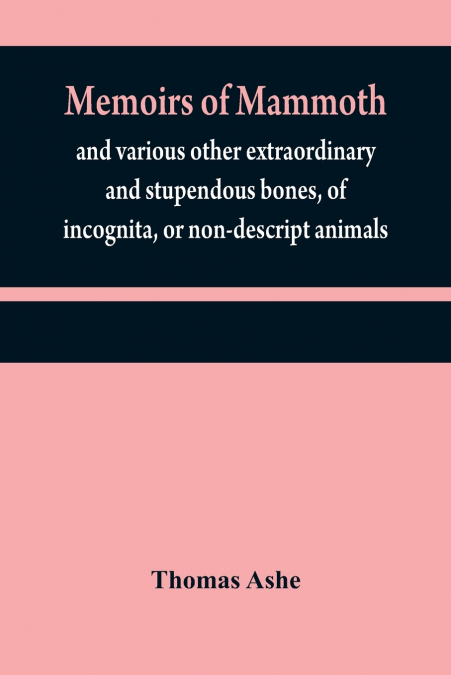 Memoirs of mammoth, and various other extraordinary and stupendous bones, of incognita, or non-descript animals