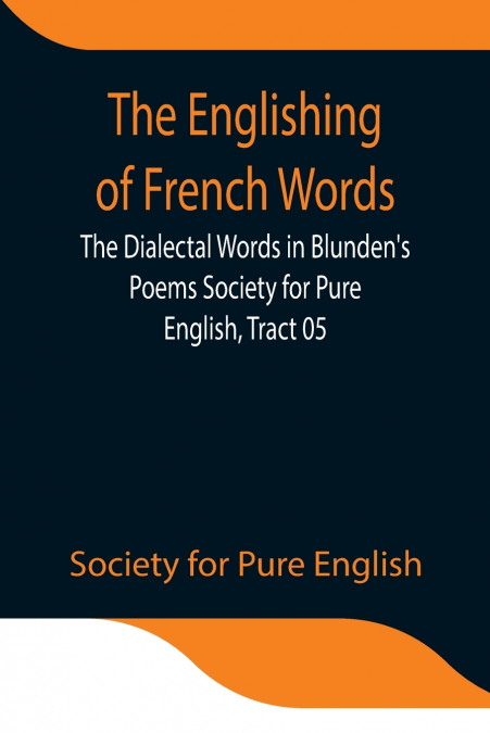 The Englishing Of French Words; The Dialectal Words In Blunden’S Poems Society For Pure English, Tract 05