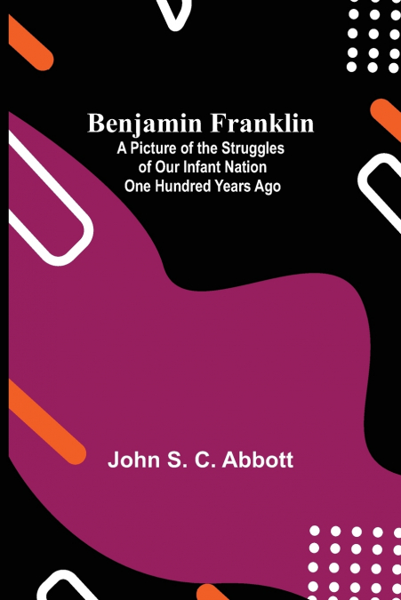 Benjamin Franklin; A Picture Of The Struggles Of Our Infant Nation One Hundred Years Ago