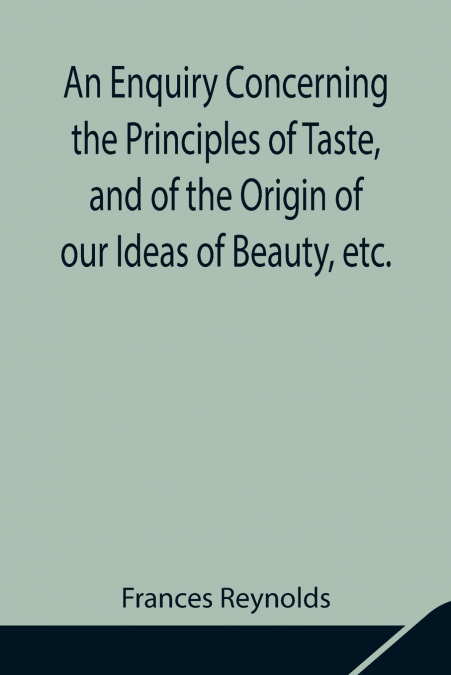 An Enquiry Concerning The Principles Of Taste, And Of The Origin Of Our Ideas Of Beauty, Etc.