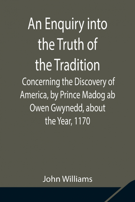 An Enquiry Into The Truth Of The Tradition, Concerning The Discovery Of America, By Prince Madog Ab Owen Gwynedd, About The Year, 1170