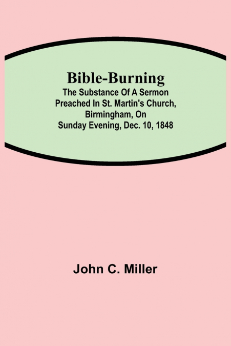 Bible-Burning; The substance of a sermon preached in St. Martin’s Church, Birmingham, on Sunday evening, Dec. 10, 1848