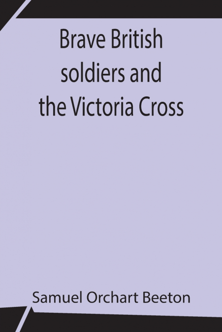 Brave British soldiers and the Victoria Cross; A general account of the regiments and men of the British Army, and stories of the brave deeds which won the prize 'for valour'