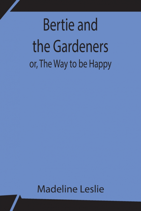Bertie And The Gardeners; Or, The Way To Be Happy