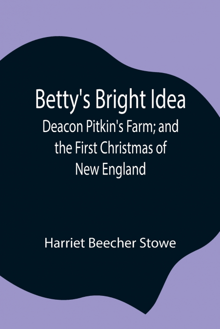 Betty’S Bright Idea; Deacon Pitkin’S Farm; And The First Christmas Of New England