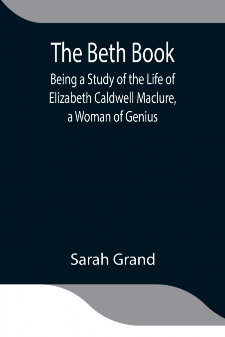 The Beth Book; Being a Study of the Life of Elizabeth Caldwell Maclure, a Woman of Genius