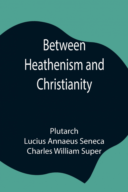 Between Heathenism And Christianity; Being A Translation Of Seneca’S De Providentia, And Plutarch’S De Sera Numinis Vindicta, Together With Notes, Additional Extracts From These Writers And Two Essays