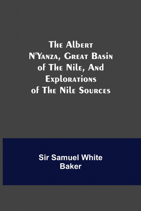The Albert N’Yanza, Great Basin of the Nile, And Explorations of the Nile Sources