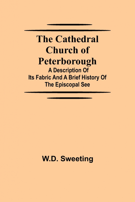 The Cathedral Church Of Peterborough; A Description Of Its Fabric And A Brief History Of The Episcopal See