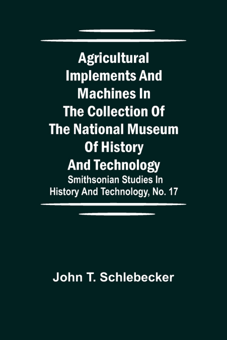 Agricultural Implements And Machines In The Collection Of The National Museum Of History And Technology; Smithsonian Studies In History And Technology, No. 17