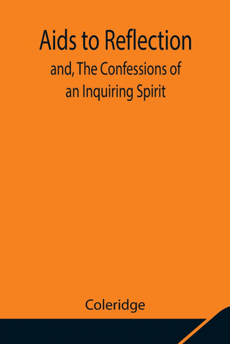 Aids To Reflection; And, The Confessions Of An Inquiring Spirit