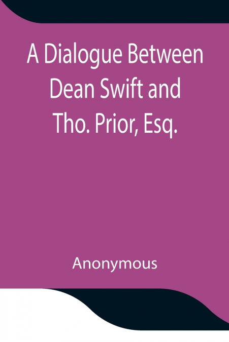 A Dialogue Between Dean Swift And Tho. Prior, Esq. In The Isles Of St. Patrick’S Church, Dublin, On That Memorable Day, October 9Th, 1753