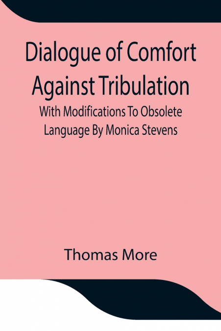 Dialogue Of Comfort Against Tribulation With Modifications To Obsolete Language By Monica Stevens