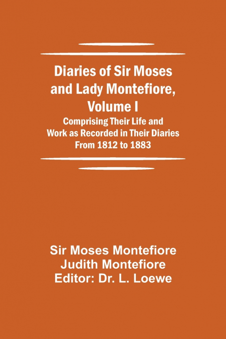 Diaries Of Sir Moses And Lady Montefiore, Volume I Comprising Their Life And Work As Recorded In Their Diaries From 1812 To 1883