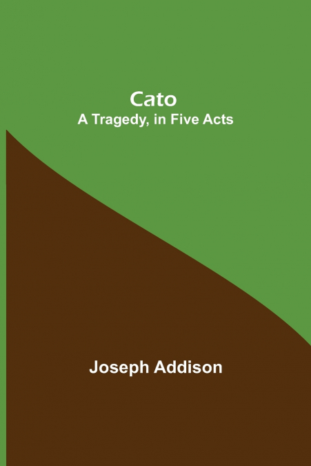 Cato; A Tragedy, In Five Acts