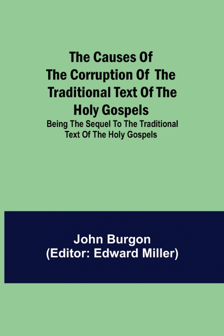 The Causes Of The Corruption Of The Traditional Text Of The Holy Gospels; Being The Sequel To The Traditional Text Of The Holy Gospels