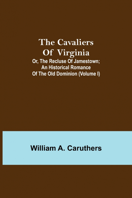 The Cavaliers Of Virginia; Or, The Recluse Of Jamestown; An Historical Romance Of The Old Dominion (Volume I)