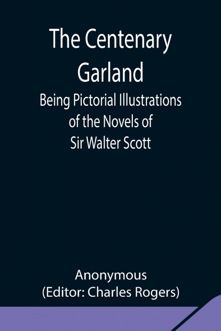The Centenary Garland; Being Pictorial Illustrations Of The Novels Of Sir Walter Scott