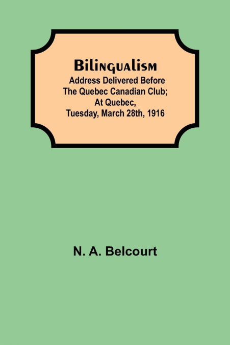 Bilingualism; Address Delivered Before The Quebec Canadian Club; At Quebec, Tuesday, March 28Th, 1916