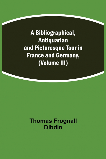 A Bibliographical, Antiquarian And Picturesque Tour In France And Germany, (Volume Iii)