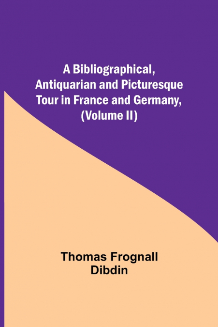 A Bibliographical, Antiquarian And Picturesque Tour In France And Germany, (Volume Ii)