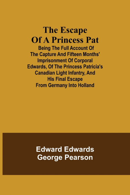 The Escape Of A Princess Pat; Being The Full Account Of The Capture And Fifteen Months’ Imprisonment Of Corporal Edwards, Of The Princess Patricia’S Canadian Light Infantry, And His Final Escape From 