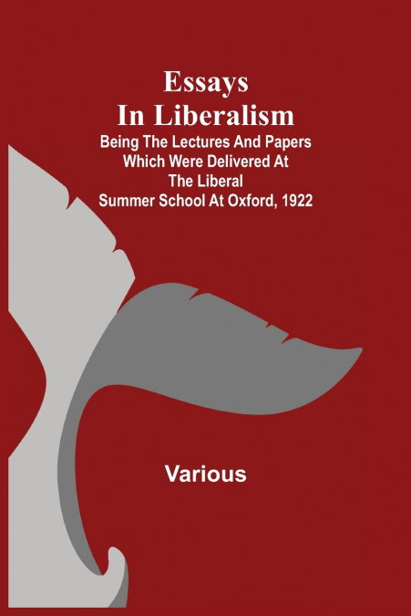 Essays In Liberalism; Being The Lectures And Papers Which Were Delivered At The Liberal Summer School At Oxford, 1922