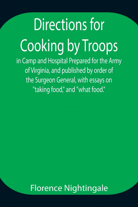 Directions For Cooking By Troops, In Camp And Hospital Prepared For The Army Of Virginia, And Published By Order Of The Surgeon General, With Essays On 'Taking Food,' And 'What Food.'