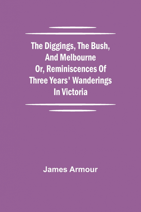 The Diggings, The Bush, And Melbourne Or, Reminiscences Of Three Years’ Wanderings In Victoria