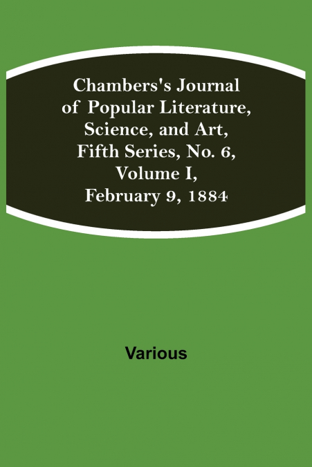 Chambers’S Journal Of Popular Literature, Science, And Art, Fifth Series, No. 6, Volume I, February 9, 1884
