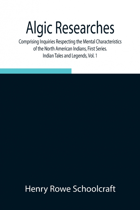 Algic Researches, Comprising Inquiries Respecting The Mental Characteristics Of The North American Indians, First Series. Indian Tales And Legends, Vol. 1