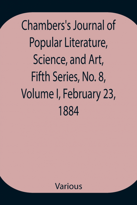 Chambers’S Journal Of Popular Literature, Science, And Art, Fifth Series, No. 8, Volume I, February 23, 1884