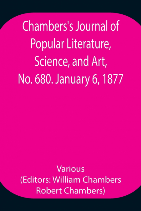 Chambers’S Journal Of Popular Literature, Science, And Art, No. 680. January 6, 1877.