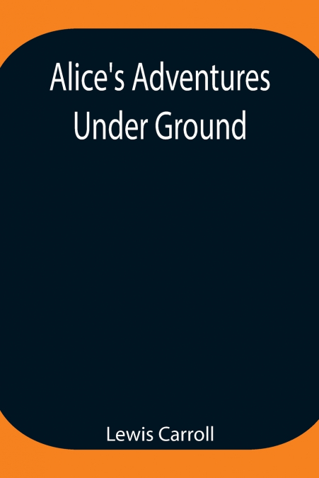 Alice’S Adventures Under Ground ; Being A Facsimile Of The Original Ms. Book Afterwards Developed Into 'Alice’S Adventures In Wonderland'