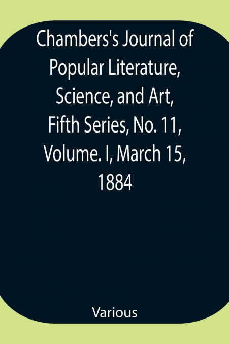 Chambers’S Journal Of Popular Literature, Science, And Art, Fifth Series, No. 11, Volume. I, March 15, 1884