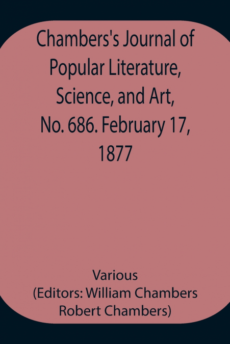 Chambers’S Journal Of Popular Literature, Science, And Art, No. 686. February 17, 1877.
