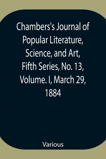 Chambers’S Journal Of Popular Literature, Science, And Art, Fifth Series, No. 13, Volume. I, March 29, 1884