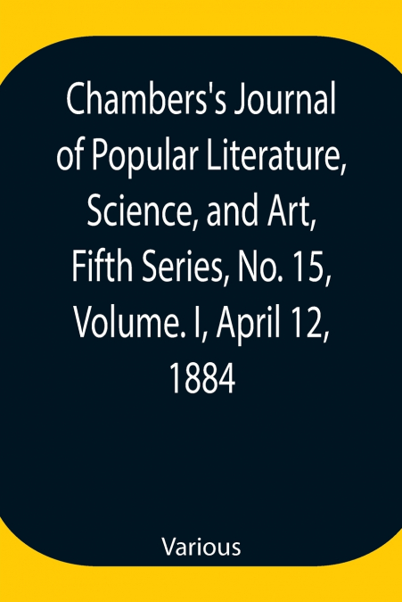 Chambers’S Journal Of Popular Literature, Science, And Art, Fifth Series, No. 15, Volume. I, April 12, 1884