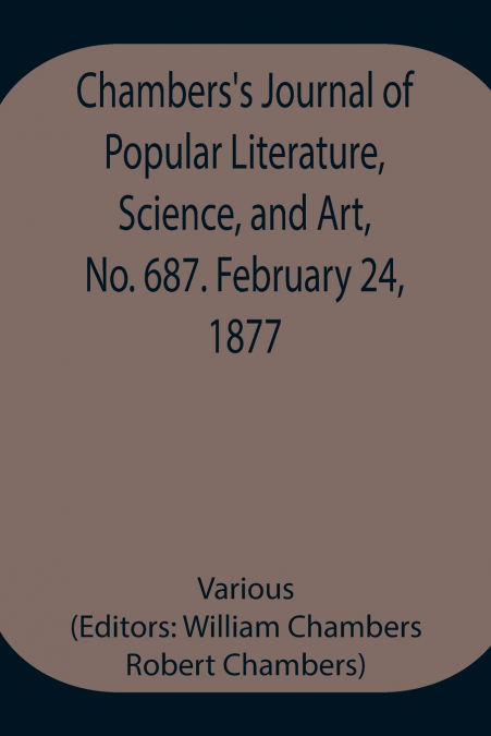 Chambers’S Journal Of Popular Literature, Science, And Art, No. 687. February 24, 1877.