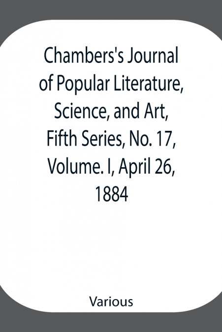 Chambers’S Journal Of Popular Literature, Science, And Art, Fifth Series, No. 17, Volume. I, April 26, 1884