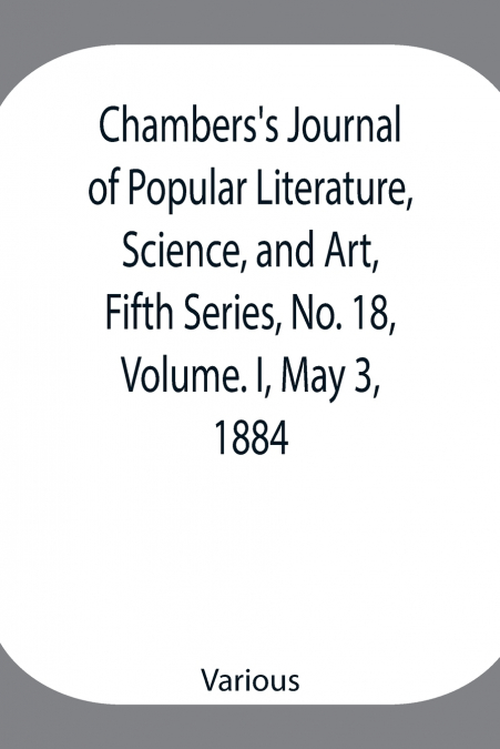 Chambers’S Journal Of Popular Literature, Science, And Art, Fifth Series, No. 18, Volume. I, May 3, 1884