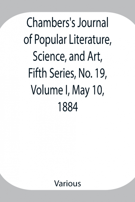 Chambers’S Journal Of Popular Literature, Science, And Art, Fifth Series, No. 19, Volume I, May 10, 1884
