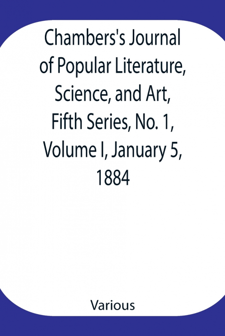 Chambers’S Journal Of Popular Literature, Science, And Art, Fifth Series, No. 1, Volume I, January 5, 1884