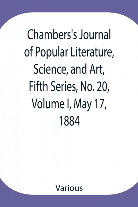 Chambers’S Journal Of Popular Literature, Science, And Art, Fifth Series, No. 20, Volume I, May 17, 1884