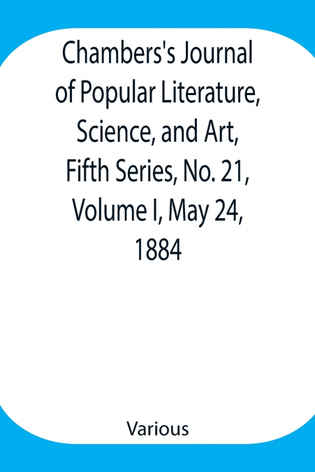 Chambers’S Journal Of Popular Literature, Science, And Art, Fifth Series, No. 21, Volume I, May 24, 1884