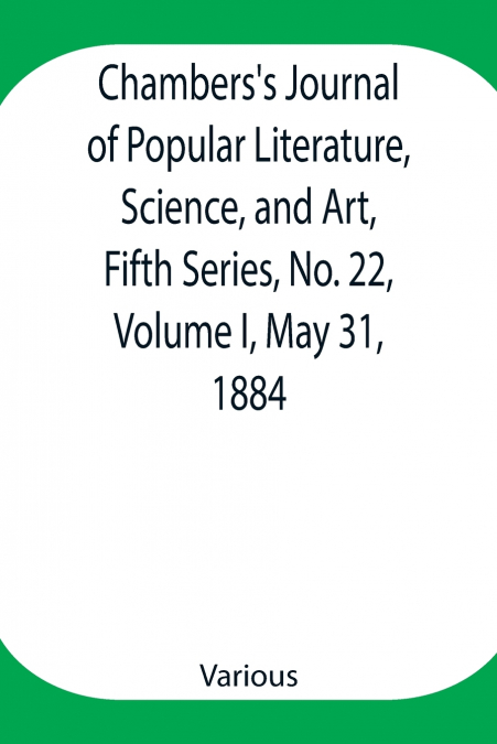 Chambers’S Journal Of Popular Literature, Science, And Art, Fifth Series, No. 22, Volume I, May 31, 1884